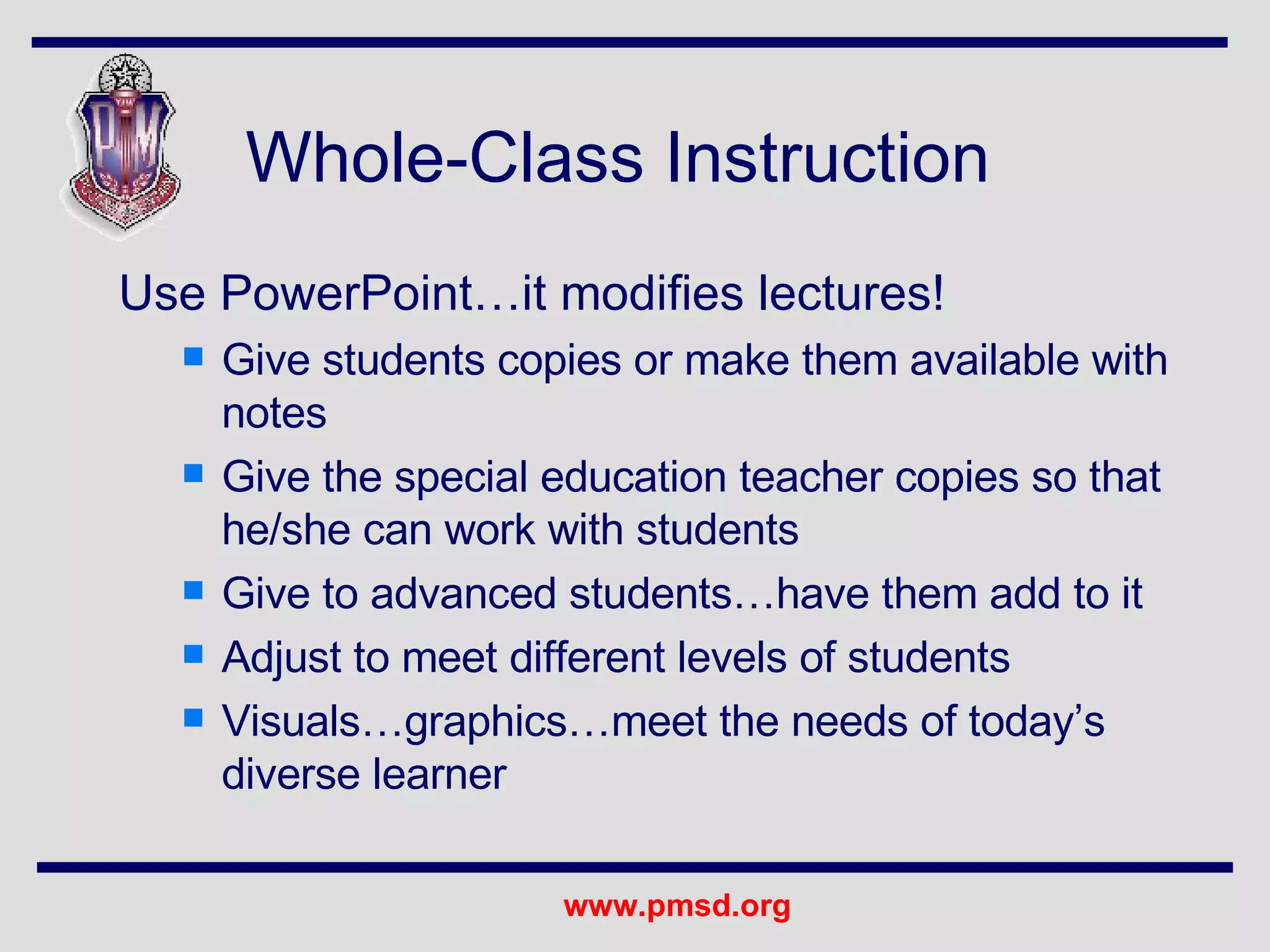 Whole-Class Instruction Use PowerPoint…it modifies lectures! Give students copies or make them available with notes Give the special education teacher copies so that he/she can work with students Give to advanced students…have them add to it Adjust to meet different levels of students Visuals…graphics…meet the needs of today’s diverse learner 