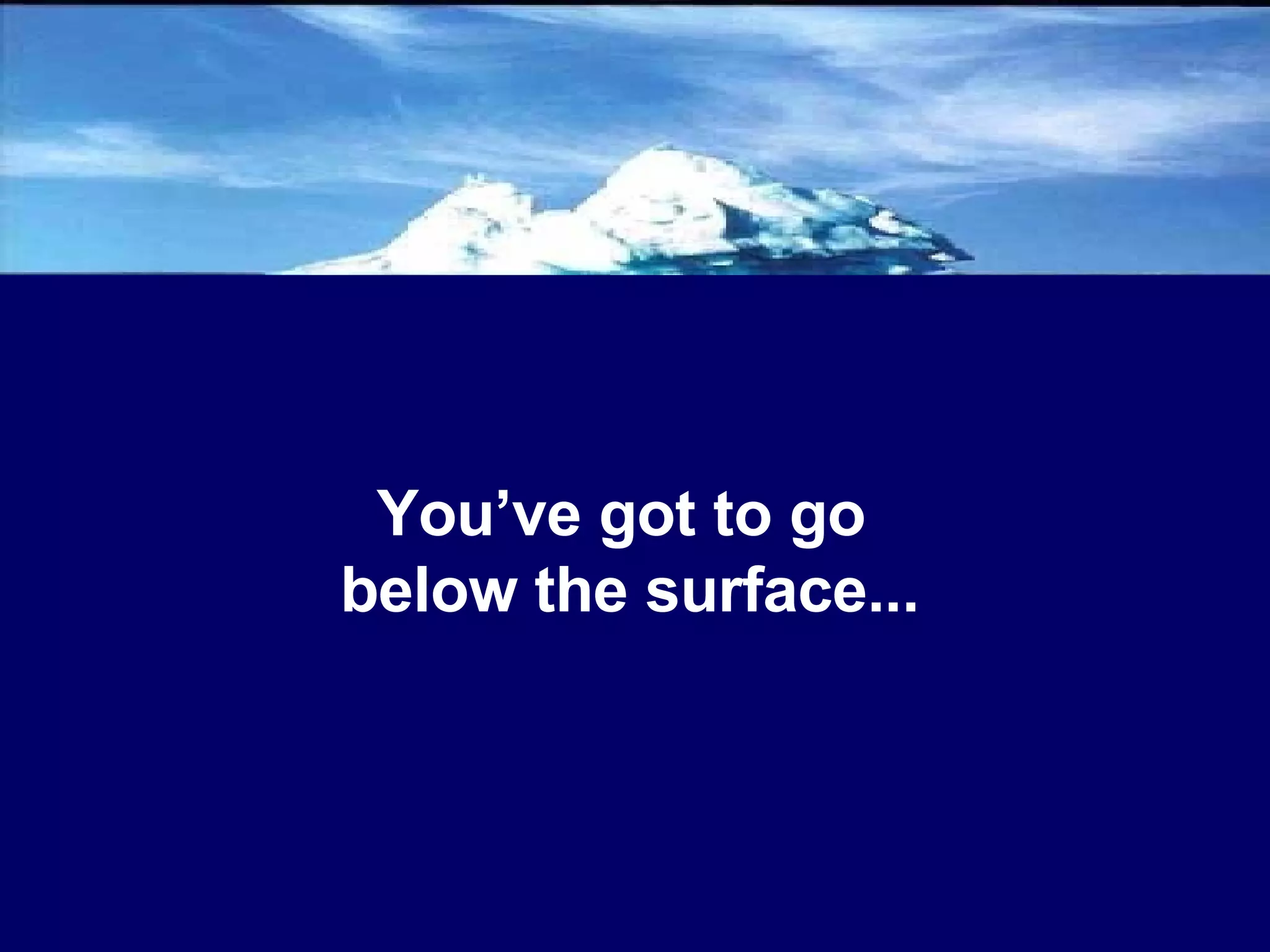 You’ve got to go  below the surface... 