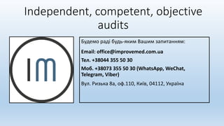 Independent, competent, objective
audits
Будемо раді будь-яким Вашим запитанням:
Email: office@improvemed.com.ua
Тел. +38044 355 50 30
Моб. +38073 355 50 30 (WhatsApp, WeChat,
Telegram, Viber)
Вул. Ризька 8a, оф.110, Київ, 04112, Україна
 