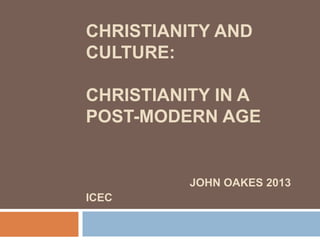 CHRISTIANITY AND
CULTURE:
CHRISTIANITY IN A
POST-MODERN AGE
JOHN OAKES 2013
ICEC
 