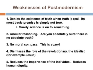 Weaknesses of Postmodernism
1. Denies the existence of truth when truth is real. Its
most basic premise is simply not true...