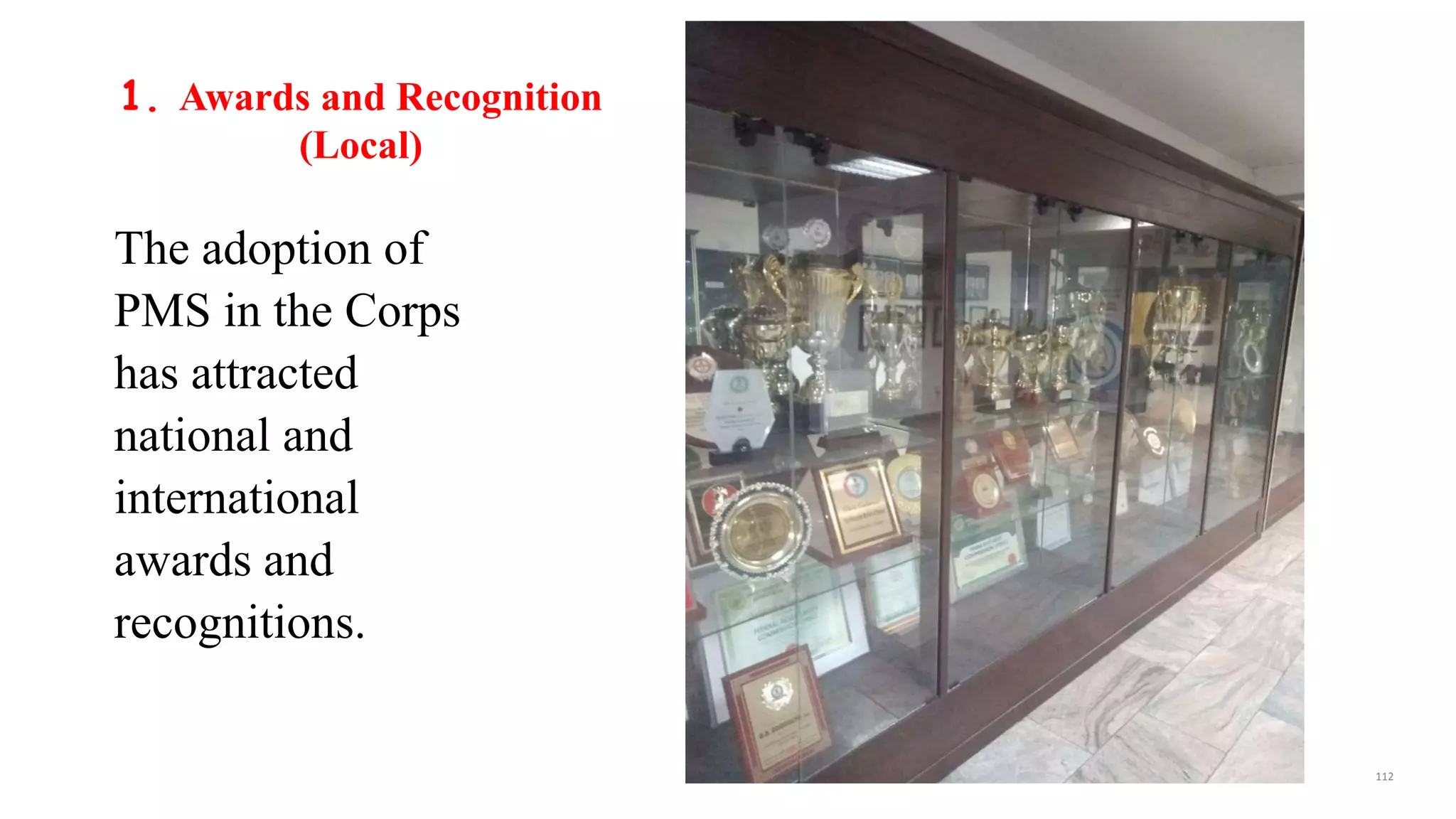 1. Awards and Recognition
(Local)
The adoption of
PMS in the Corps
has attracted
national and
international
awards and
recognitions.
112
 