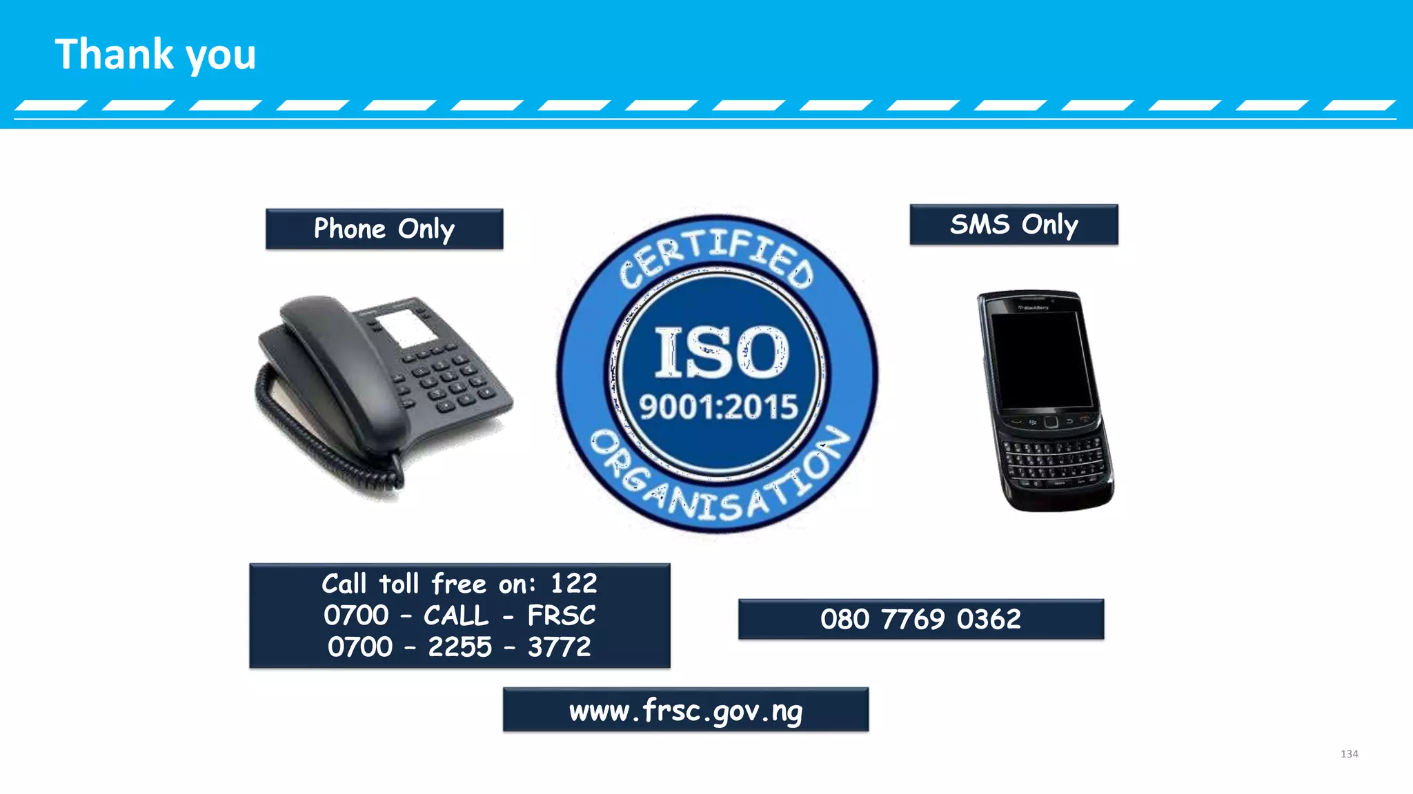 134
080 7769 0362
SMS OnlyPhone Only
Call toll free on: 122
0700 – CALL - FRSC
0700 – 2255 – 3772
www.frsc.gov.ng
Thank you
 