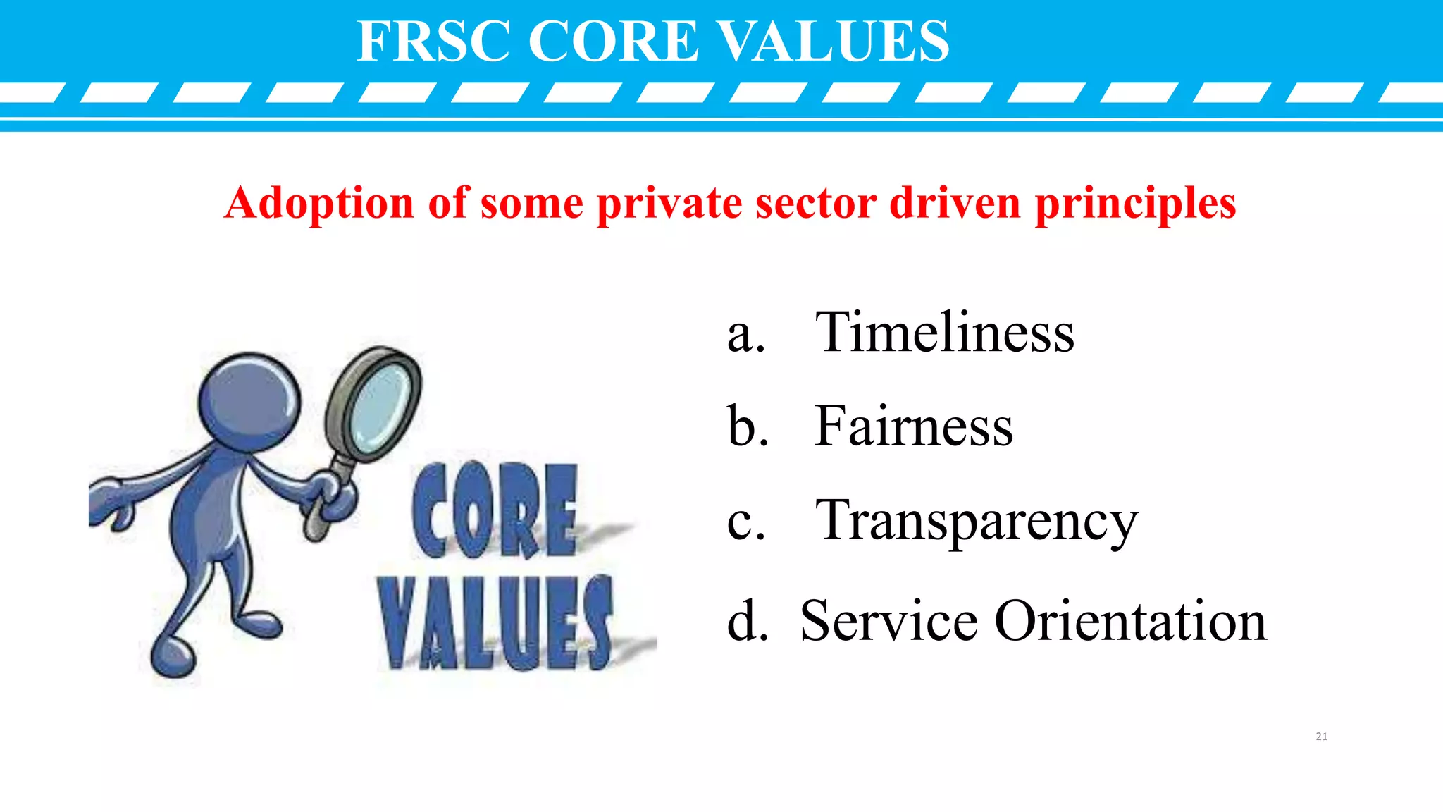 FRSC CORE VALUES
a. Timeliness
b. Fairness
c. Transparency
d. Service Orientation
Adoption of some private sector driven principles
21
 