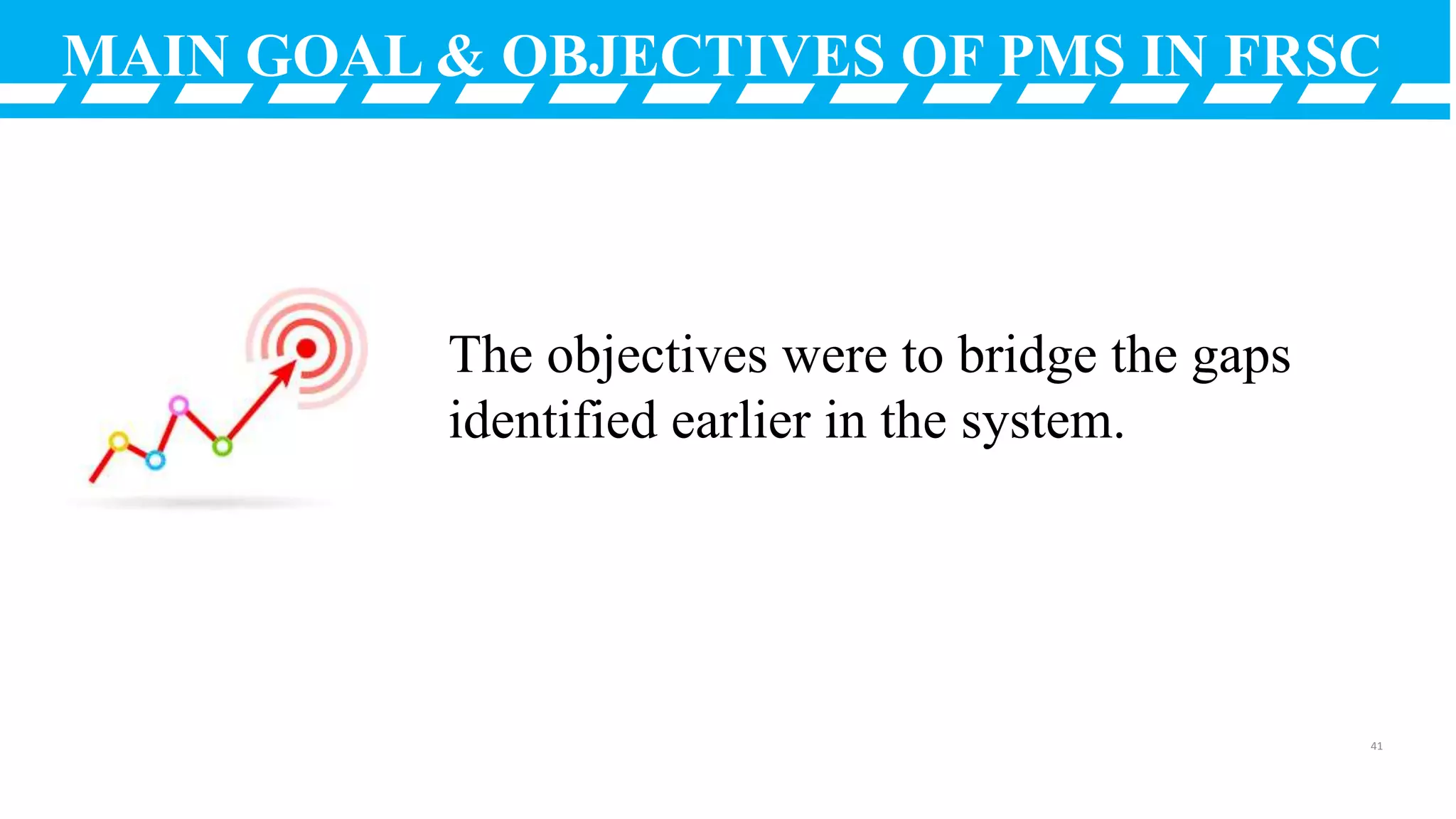 MAIN GOAL & OBJECTIVES OF PMS IN FRSC
The objectives were to bridge the gaps
identified earlier in the system.
41
 