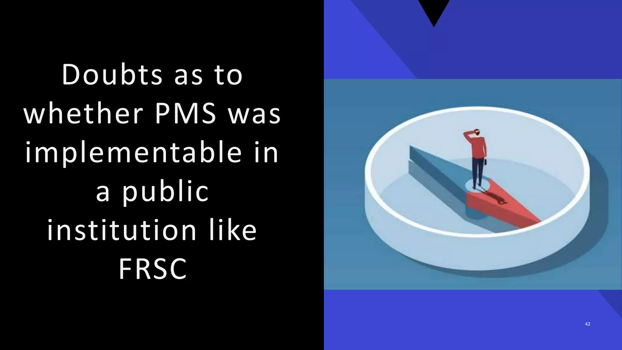 Doubts as to
whether PMS was
implementable in
a public
institution like
FRSC
42
 