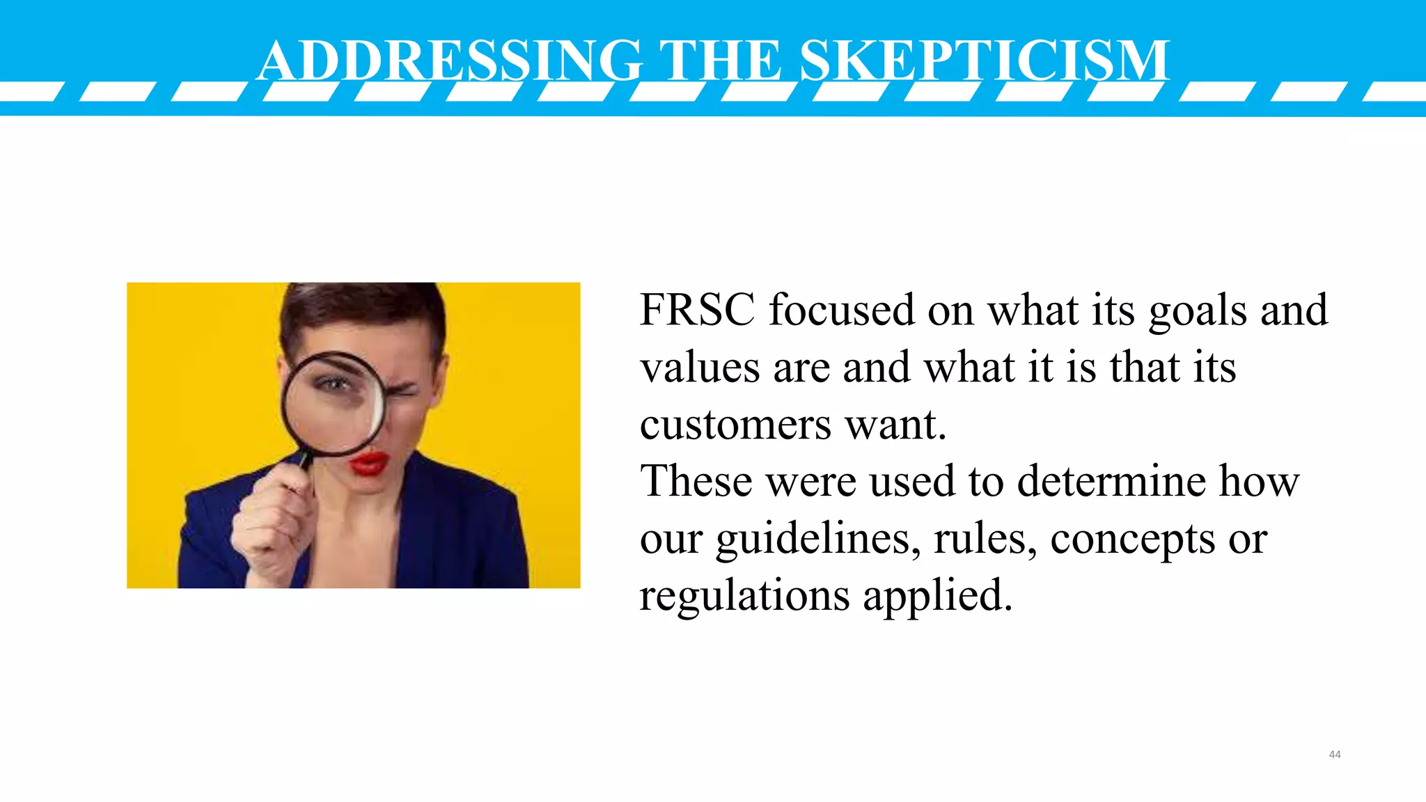 ADDRESSING THE SKEPTICISM
FRSC focused on what its goals and
values are and what it is that its
customers want.
These were used to determine how
our guidelines, rules, concepts or
regulations applied.
44
 