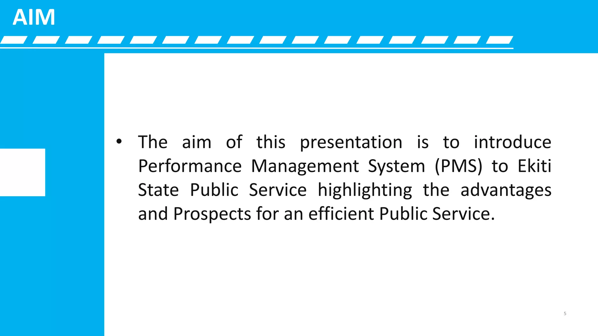 • The aim of this presentation is to introduce
Performance Management System (PMS) to Ekiti
State Public Service highlighting the advantages
and Prospects for an efficient Public Service.
AIM
5
 