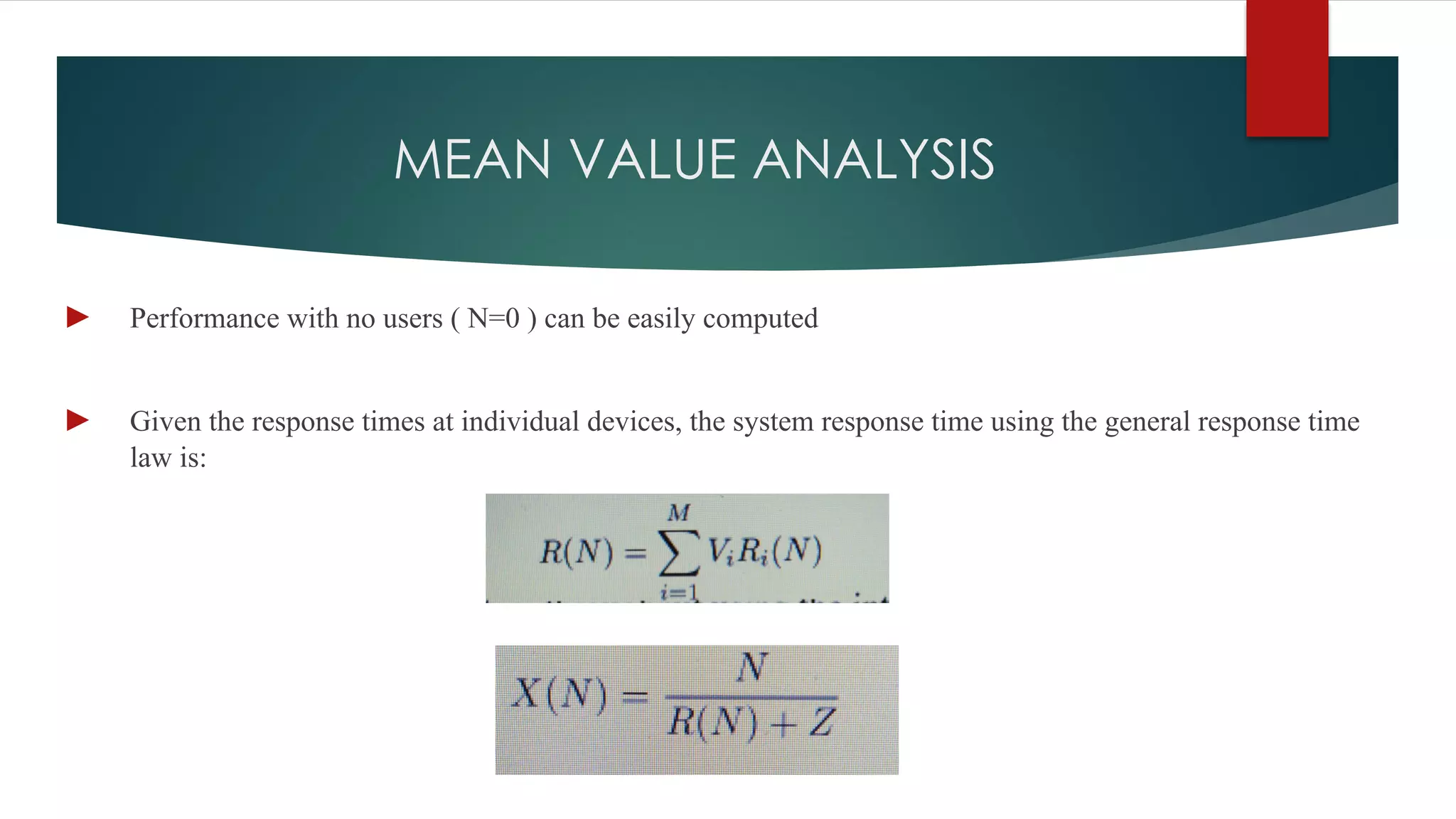 MEAN VALUE ANALYSIS
► Performance with no users ( N=0 ) can be easily computed
► Given the response times at individual devices, the system response time using the general response time
law is:
 