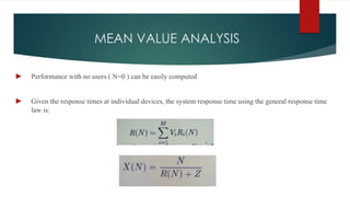MEAN VALUE ANALYSIS
► Performance with no users ( N=0 ) can be easily computed
► Given the response times at individual devices, the system response time using the general response time
law is:
 