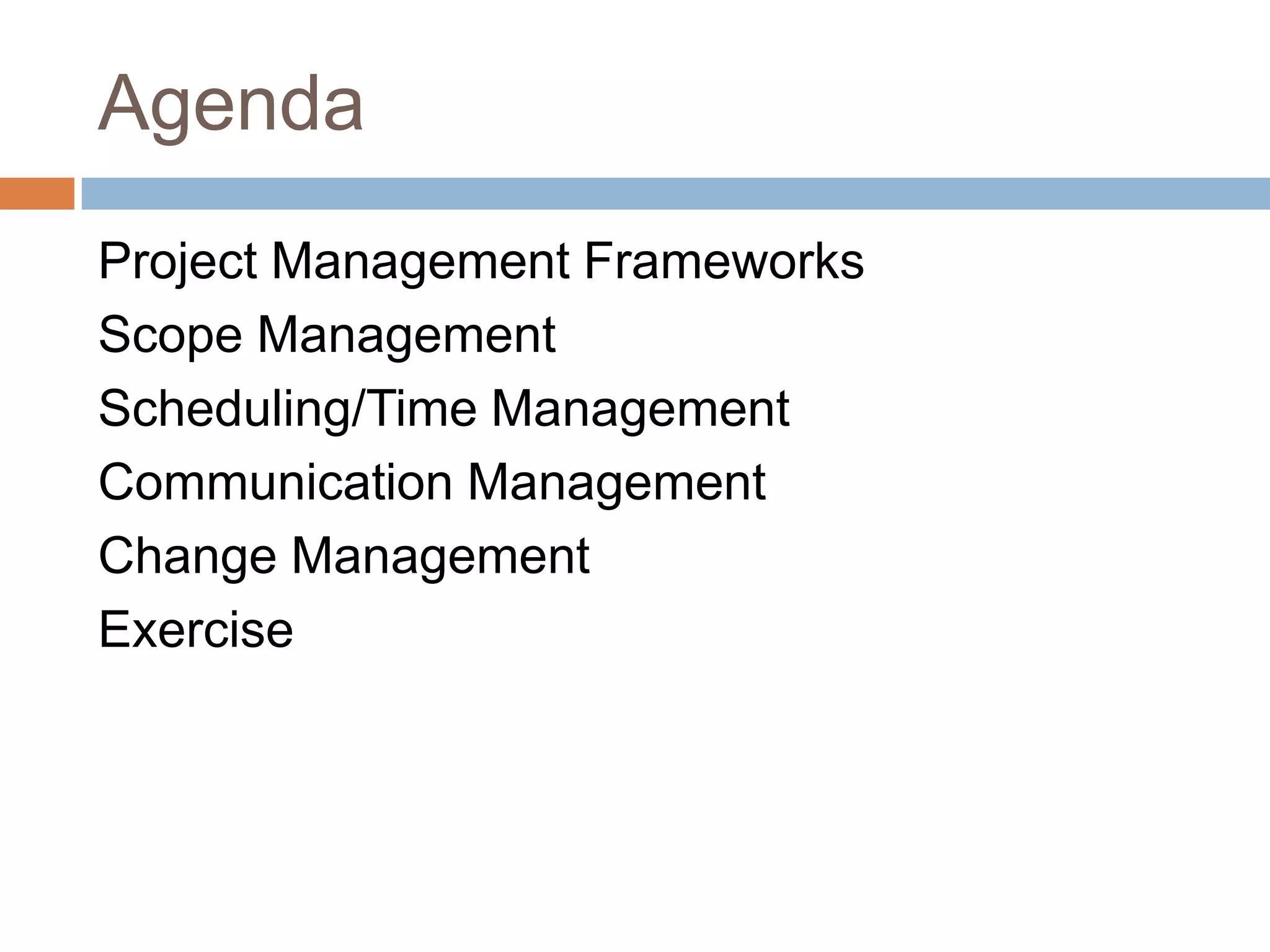 Agenda
Project Management Frameworks
Scope Management
Scheduling/Time Management
Communication Management
Change Management
Exercise
 