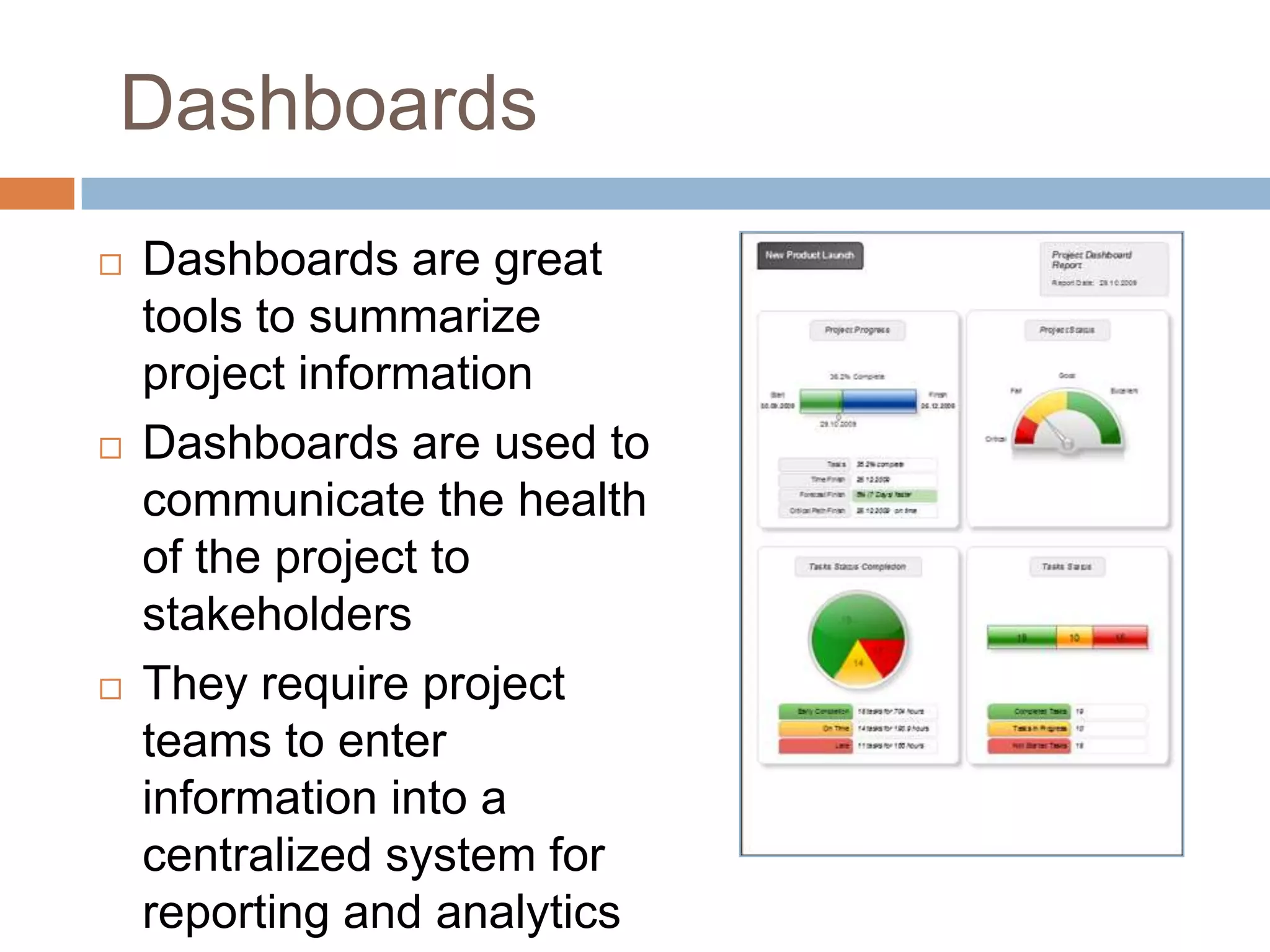 Dashboards
   Dashboards are great
    tools to summarize
    project information
   Dashboards are used to
    communicate the health
    of the project to
    stakeholders
   They require project
    teams to enter
    information into a
    centralized system for
    reporting and analytics
 