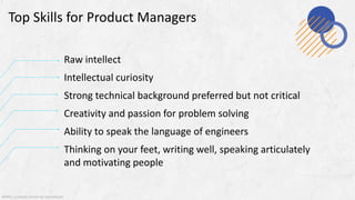 @MSS. Content cannot be reproduced
Top Skills for Product Managers
Raw intellect
Intellectual curiosity
Strong technical background preferred but not critical
Creativity and passion for problem solving
Ability to speak the language of engineers
Thinking on your feet, writing well, speaking articulately
and motivating people
13
 