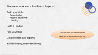 @MSS. Content cannot be reproduced
Hard Skills
Shadow or work with a PM(Stretch Projects)
Build your skills
• Case studies
• Product Teardown
• Learning
Build a Product
Find your tribe
Get a Mentor, ask experts
Build your story, start interviewing
Move into a PM role in same company
Move into an existing role that has PMs
 