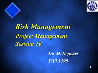 1 
Risk Management 
Project Management 
Session 10 
Dr. M. Sepehri 
FAll 1390 
 