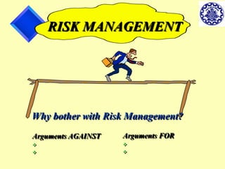 11 
RISK MANAGEMENT 
Why bother with Risk Management? 
Arguments AGAINST 
 
 
Arguments FOR 
 
 
 