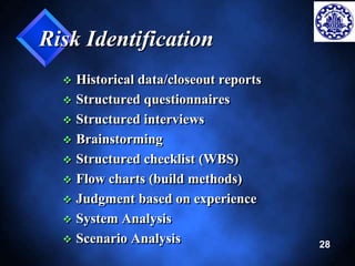 28 
Risk Identification 
 Historical data/closeout reports 
 Structured questionnaires 
 Structured interviews 
 Brainstorming 
 Structured checklist (WBS) 
 Flow charts (build methods) 
 Judgment based on experience 
 System Analysis 
 Scenario Analysis 
 