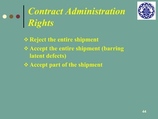 44 
Contract Administration 
Rights 
 Reject the entire shipment 
 Accept the entire shipment (barring 
latent defects) 
 Accept part of the shipment 
