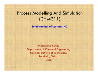 Process Modelling And Simulation
(CH-4311)
Total Number of Lectures: 40
Madhusree Kundu
Department of Chemical Engineering
National Institute of Technology
Rourkela, Orissa
India
10/19/2021 1
 