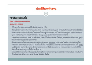 ประวัตการทํางาน
                                                     ิ
                                                              81

    กฤษณะ ยอดแก้ว
          ยอดแกว
    Email : krisna@gchrsolution.com
    Mobile : 081-171-5454
•      ที่ปรึกษาธุรกิจทรัพยากรบุคคล บริษท โกลบัล คอนเซิรน จํากัด
                                         ั                  ์
•      ปริญญาโท สาขาพัฒนาทรัพยากรมนุ ษย์และองค์การ คณะพัฒนาทรัพยากรมนุ ษย์ สถาบันบัณฑิตพัฒนบริหารศาสตร์ (NIDA)
•      ประสบการณทางานดานวจย ที่ปรึกษา ใหคาปรกษาในภาครฐและเอกชนรวม ป ในสายงานบรหารธุรกจ การจัดการทรัพยากร
       ประสบการณ์ทางานด้านวิจย ทปรกษา ให้คาปรึกษาในภาครัฐและเอกชนร่วม 4 ปี ในสายงานบริหารธรกิจ การจดการทรพยากร
                       ํ             ั          ํ
       บุคคล การพัฒนาบุคลากร การบริหารสมรรถนะ (Competencies) และการบริหารแบบมุ่งผลสัมฤทธิ์
•      องค์กรที่เคยร่วมงานด้วยคือ บริษท ไอ เสต็ป จํากัด, บริษท โตโยต้ากําแพงเพชร (โคว้ยฮะ), สถาบันพัฒนาฝี มือแรงงาน, มูลนิ ธิ
                                       ั                      ั                         ุ
       พฒนาทรพยากรมนุ ษยระหวางประเทศ
       พัฒนาทรัพยากรมนษย์ระหว่างประเทศ ฯลฯ
•      ที่ปรึกษาและวิทยากรให้กบภาคเอกชนและภาครัฐบาล/รัฐวิสาหกิจ ภาคเอกชน ได้แก่ บริษท ไอสเต็ป จํากัด บริษท กรุงไทย
                                 ั                                                          ั                    ั
       ธุรกิจบริการ จํากัด บริษท เอส แอนด์ เจ อินเตอร์เนชันแนล จํากัด บริษท เฉลียวการช่างและค้าวัสดุกอสร้าง จํากัด ฯลฯ ภาครัฐ
                               ั                          ่               ั                          ่
       และรฐวสาหกจ ไดแก สํานักงาน กพ สานกงานปลดกระทรวงพาณชย
       และรัฐวิสาหกิจ ได้แก่ สานกงาน กพ. สํานักงานปลัดกระทรวงพาณิ ชย์ กรมชลประทาน การเคหะแห่งชาติ กองทนเงินให้กยม
                                                                                          การเคหะแหงชาต กองทุนเงนใหกู ้ ื
       เพือการศึกษา องค์การสุรา การไฟฟ้ าส่วนภูมิภาค ฯลฯ
           ่
•                                  ้
       บรรยายให้กบหน่ วยงานทังภาครัฐและเอกชนด้านการบริการ การบริหารจัดการธุรกิจ,โลจิสติกส์ การทํางานเป็ นทีม การเสริมสร้าง
                    ั
       ทศนคตและจตสานกในการทางาน ไคเซน
       ทัศนคติและจิตสํานึ กในการทํางาน 5ส “ไคเซน” KAIZEN เป็ นต้น
                                                                เปนตน
 