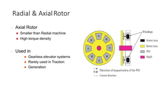 Radial & AxialRotor
Axial Rotor
 Smaller than Radial machine
 High torque density
Used in
 Gearless elevator systems
 Rarely used in Traction
 Generation
 