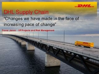 DHL Supply Chain
“Changes we have made in the face of
increasing pace of change”
Trevor Jones - VP Projects and Risk Management
 