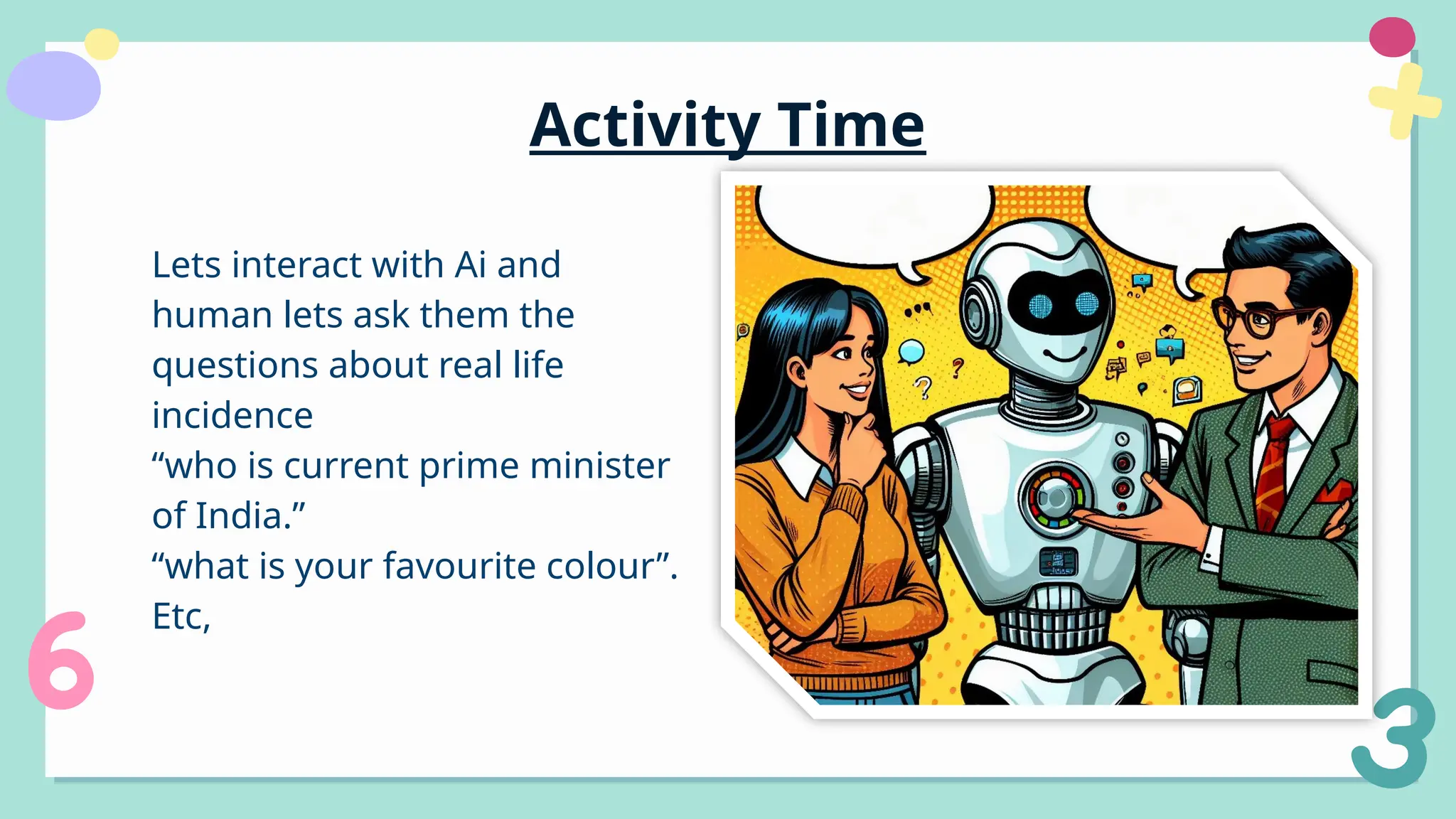Activity Time
Lets interact with Ai and
human lets ask them the
questions about real life
incidence
“who is current prime minister
of India.”
“what is your favourite colour”.
Etc,
 