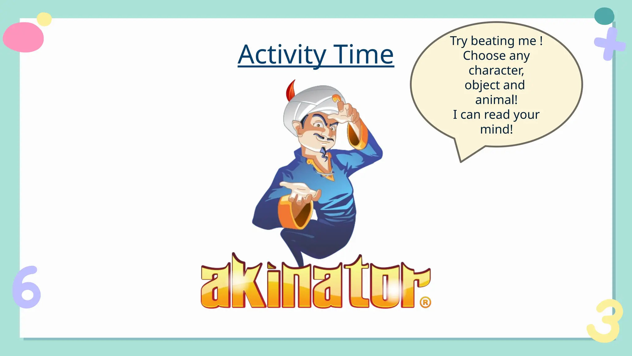 Activity Time
Try beating me !
Choose any
character,
object and
animal!
I can read your
mind!
 