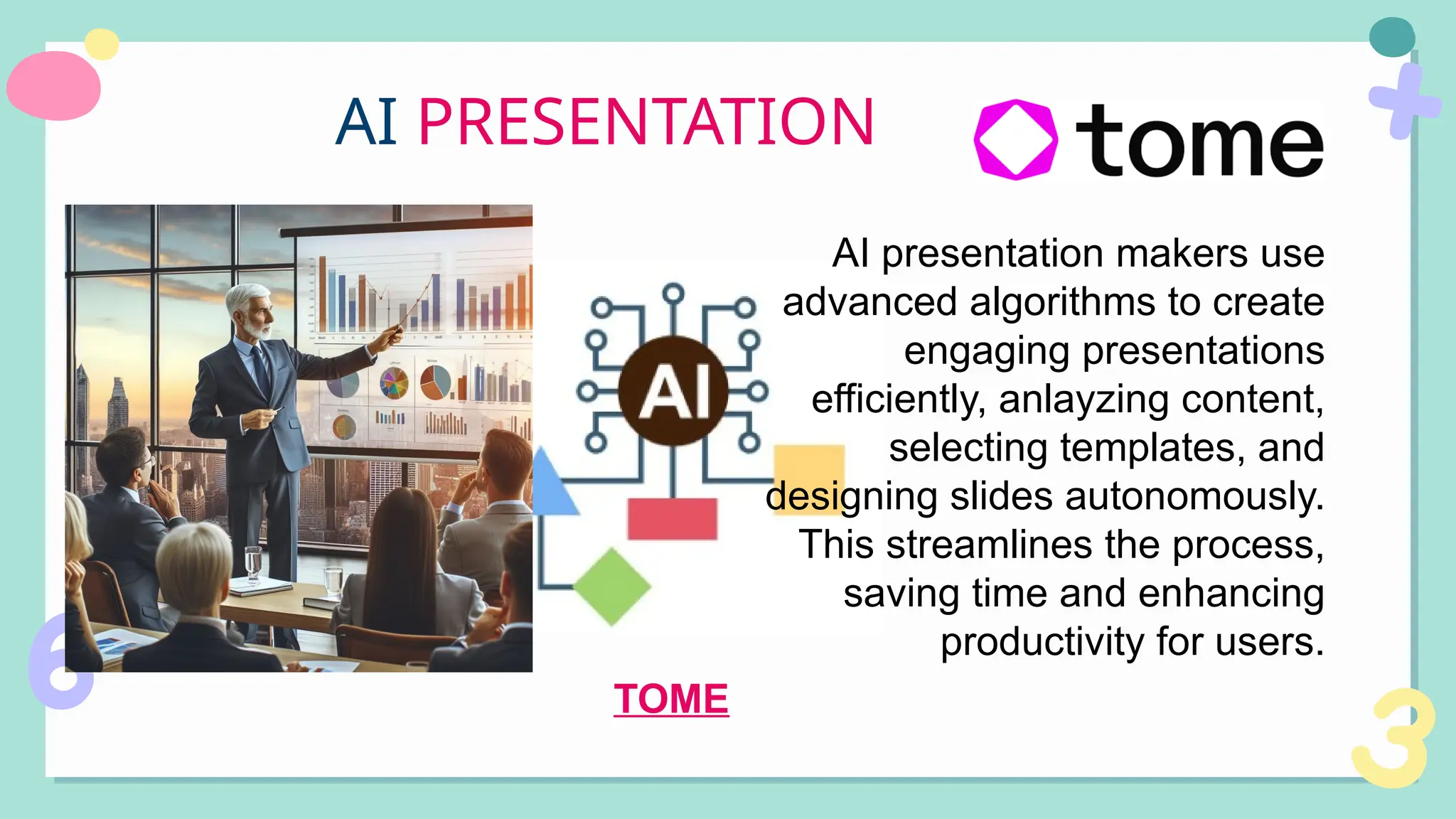 AI presentation makers use
advanced algorithms to create
engaging presentations
efficiently, anlayzing content,
selecting templates, and
designing slides autonomously.
This streamlines the process,
saving time and enhancing
productivity for users.
AI PRESENTATION
TOME
 