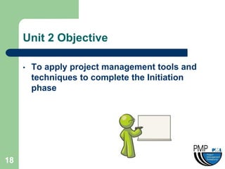 Unit 2 Objective

     •   To apply project management tools and
         techniques to complete the Initiation
         phase




18
 