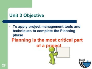 Unit 3 Objective

     •   To apply project management tools and
         techniques to complete the Planning
         phase
         Planning is the most critical part
                    of a project



28
 