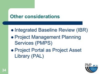 Other considerations

      Integrated Baseline Review (IBR)
      Project Management Planning
       Services (PMPS)
      Project Portal as Project Asset
       Library (PAL)

34
 