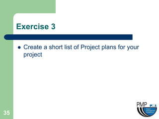 Exercise 3

        Create a short list of Project plans for your
         project




35
 
