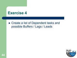 Exercise 4

        Create a list of Dependent tasks and
         possible Buffers / Lags / Leads




44
 