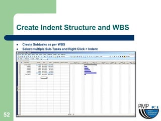 Create Indent Structure and WBS

        Create Subtasks as per WBS
        Select multiple Sub-Tasks and Right Click > Indent




52
 