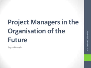 Project Managers in the
Organisation of the




                          © 2012 Copyright Bryan Fenech
Future
Bryan Fenech
 