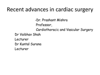 Recent advances in cardiac surgery
-Dr. Prashant Mishra
Professor,
Cardiothoracic and Vascular Surgery
Dr Vaibhav Shah
Lecturer
Dr Kuntal Surana
Lecturer
 