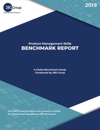 Product Management Skills
BENCHMARK REPORT
A Global Benchmark Study
Conducted by 280 Group
Over 1,650 Product Managers were surveyed in creating
the Global Product Management Skills Benchmark.
2019
 