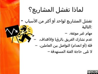 ‫لماذا تفشل المشاريع؟‬
‫:تفشل المشاريع لواحد أو أكثر من السباب التالية •‬
                                   ‫مهام غير موثقة، –‬
                 ‫عدم تشارك الفريق بالرؤيا والهداف، –‬
                 ‫قلة )أو انعدام( التواصل بين العاملين، –‬
                     ‫ل تلبي حاجة الفئة المستهدفة –‬
 