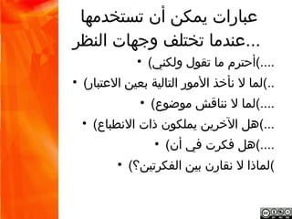 ‫عبارات يمكن أن تستخدمها‬
‫...عندما تختلف وجهات النظر‬
                  ‫....(أحترم ما تقول ولكني( •‬
     ‫..(لما ل نأخذ المور التالية بعين العتبار( •‬
                   ‫....(لما ل نناقش موضوع( •‬
       ‫...(هل الخرين يملكون ذات النطباع( •‬
                      ‫....(هل فكرت في أن( •‬
               ‫(لماذا ل نقارن بين الفكرتين؟( •‬
 