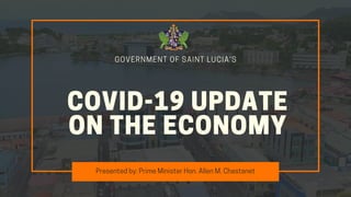 Presentedby:PrimeMinisterHon.AllenM.Chastanet
COVID-19UPDATE
ONTHEECONOMY
GOVERNMENT OF SAINT LUCIA'S
 