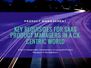 KEY REQUISITES FOR SAAS
PRODUCT MANAGERS IN A CX-
CENTRIC WORLD
A list of indispensable characteristics of successful Product
Managers in the digital era
P R O D U C T M A N A G E M E N T
 