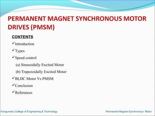 CONTENTS
Introduction
Types
Speed control
(a) Sinusoidally Excited Motor
(b) Trapezoidally Excited Motor
BLDC Motor Vs PMSM
Conclusion
References
Kongunadu College of Engineering & Technology Permanent Magnet Synchronous Motor
 