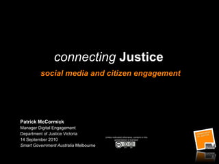 connecting  Justice  social media and citizen engagement Patrick McCormick Manager Digital Engagement Department of Justice Victoria  14 September 2010  Smart Government Australia  Melbourne Unless indicated otherwise, content in this presentation is licensed: 