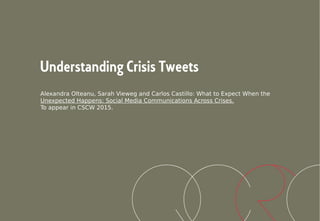 Understanding Crisis Tweets
Alexandra Olteanu, Sarah Vieweg and Carlos Castillo: What to Expect When the
Unexpected Happens: Social Media Communications Across Crises.
To appear in CSCW 2015.
 