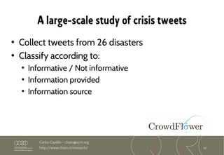 33
Carlos Castillo – chato@acm.org
http://www.chato.cl/research/
A large-scale study of crisis tweets
• Collect tweets from 26 disasters
• Classify according to:
●
Informative / Not informative
●
Information provided
●
Information source
 