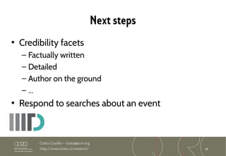 68
Carlos Castillo – chato@acm.org
http://www.chato.cl/research/
Next steps
• Credibility facets
– Factually written
– Detailed
– Author on the ground
– ...
• Respond to searches about an event
 