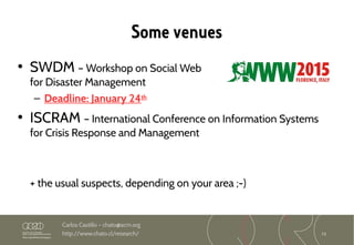 73
Carlos Castillo – chato@acm.org
http://www.chato.cl/research/
Some venues
• SWDM – Workshop on Social Web
for Disaster Management
– Deadline: January 24th
• ISCRAM – International Conference on Information Systems
for Crisis Response and Management
+ the usual suspects, depending on your area ;-)
 