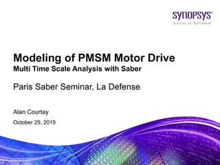 Alan Courtay
October 29, 2015
Paris Saber Seminar, La Defense
Modeling of PMSM Motor Drive
Multi Time Scale Analysis with Saber
 