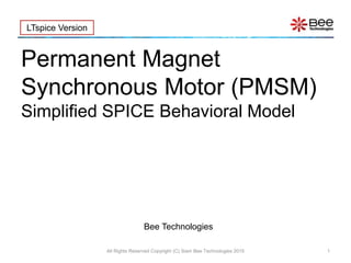 All Rights Reserved Copyright (C) Siam Bee Technologies 2015 1
Permanent Magnet
Synchronous Motor (PMSM)
Simplified SPICE Behavioral Model
LTspice Version
Bee Technologies
 